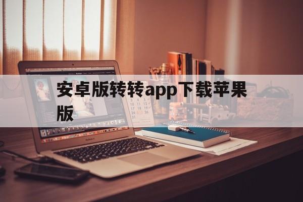 安卓版转转app下载苹果版(安装转转app)